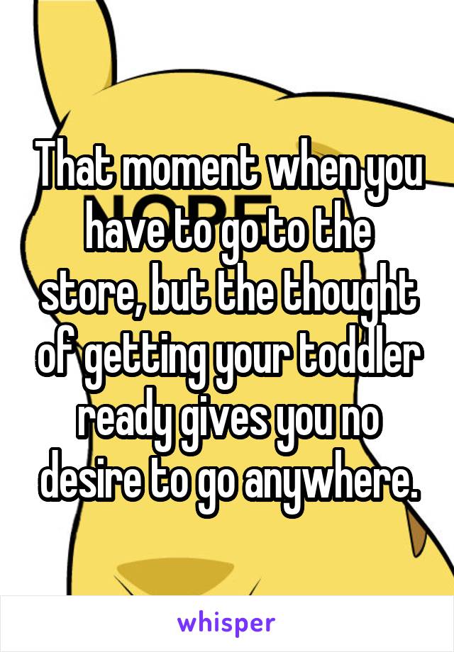 That moment when you have to go to the store, but the thought of getting your toddler ready gives you no desire to go anywhere.