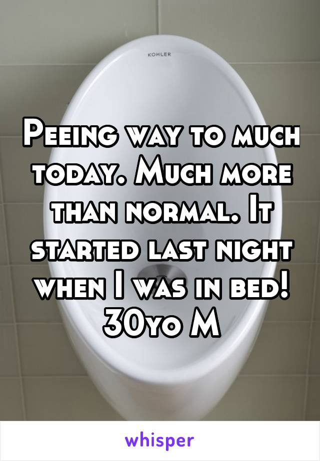 Peeing way to much today. Much more than normal. It started last night when I was in bed! 30yo M