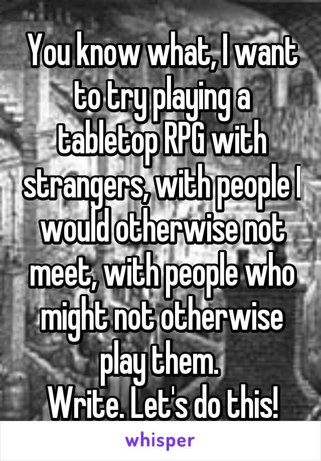 You know what, I want to try playing a tabletop RPG with strangers, with people I would otherwise not meet, with people who might not otherwise play them. 
Write. Let's do this!