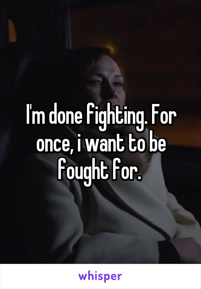 I'm done fighting. For once, i want to be fought for. 