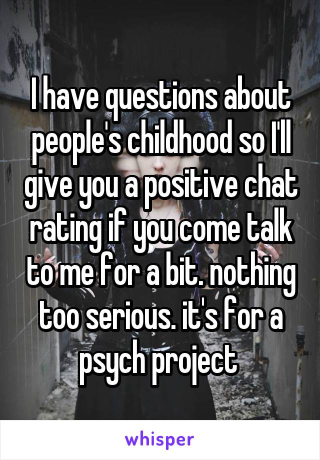 I have questions about people's childhood so I'll give you a positive chat rating if you come talk to me for a bit. nothing too serious. it's for a psych project 