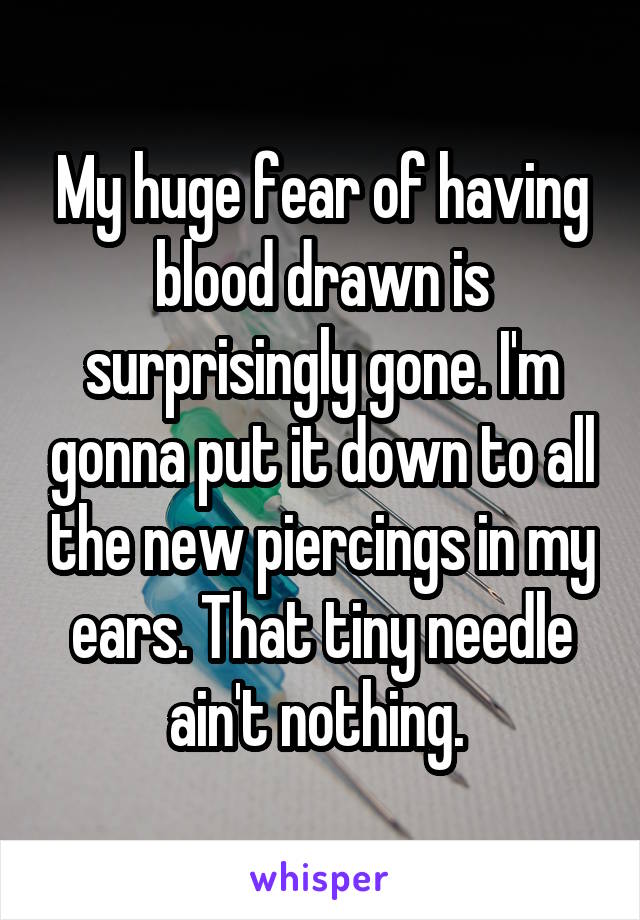 My huge fear of having blood drawn is surprisingly gone. I'm gonna put it down to all the new piercings in my ears. That tiny needle ain't nothing. 