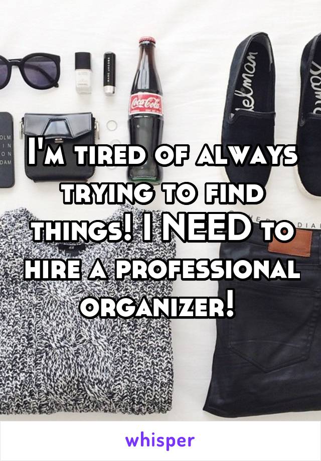 I'm tired of always trying to find things! I NEED to hire a professional organizer! 