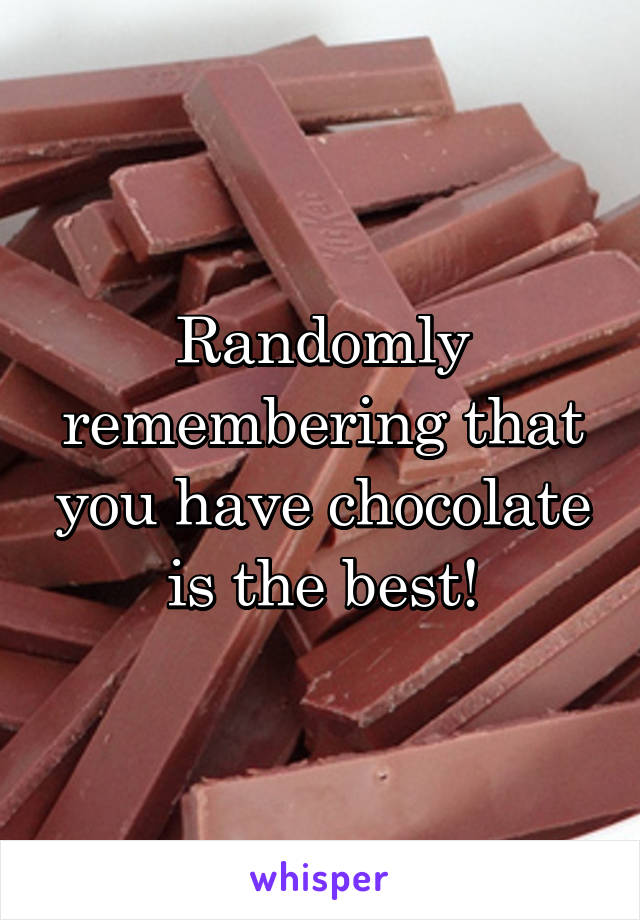 Randomly remembering that you have chocolate is the best!