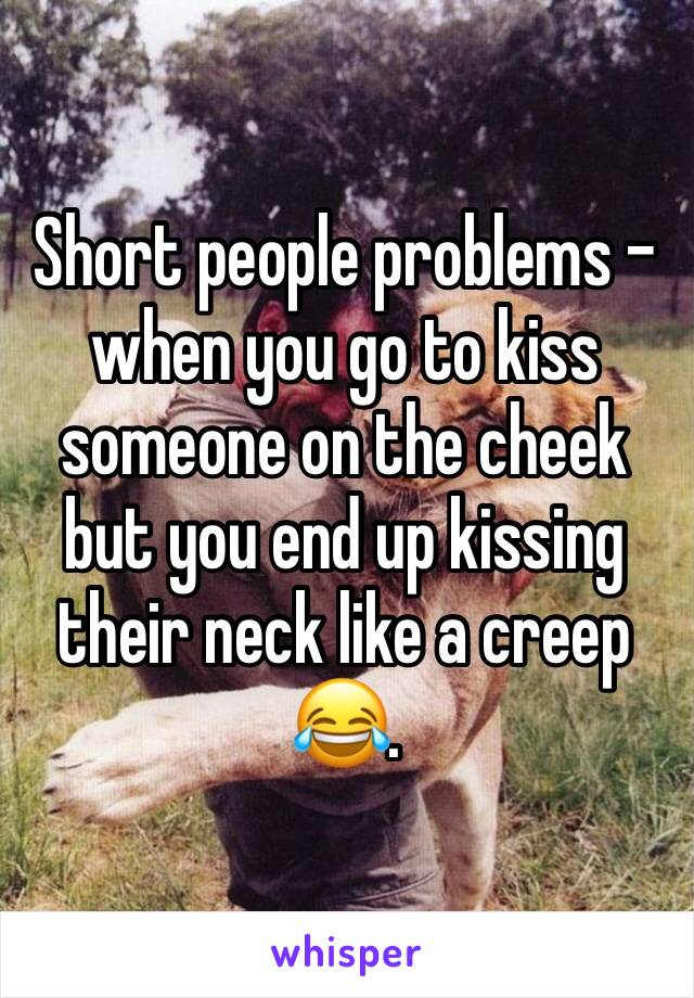 Short people problems - when you go to kiss someone on the cheek but you end up kissing their neck like a creep 😂.