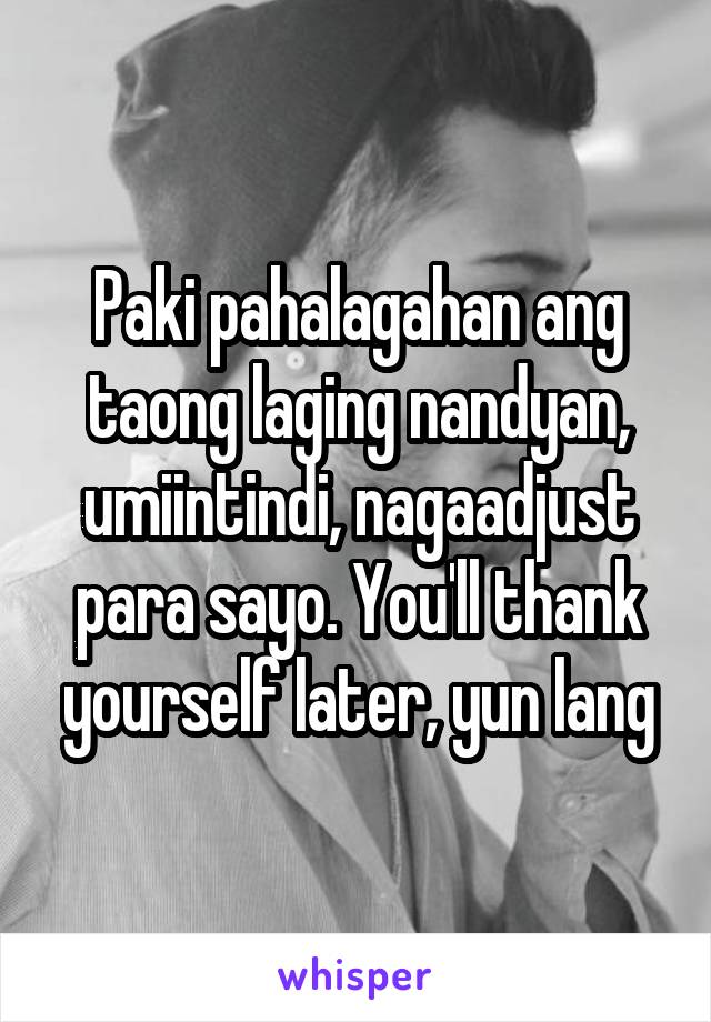 Paki pahalagahan ang taong laging nandyan, umiintindi, nagaadjust para sayo. You'll thank yourself later, yun lang