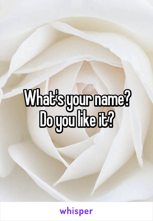 What's your name?
Do you like it?