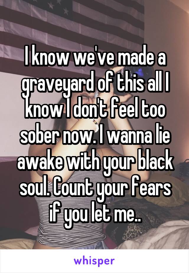 I know we've made a graveyard of this all I know I don't feel too sober now. I wanna lie awake with your black soul. Count your fears if you let me..