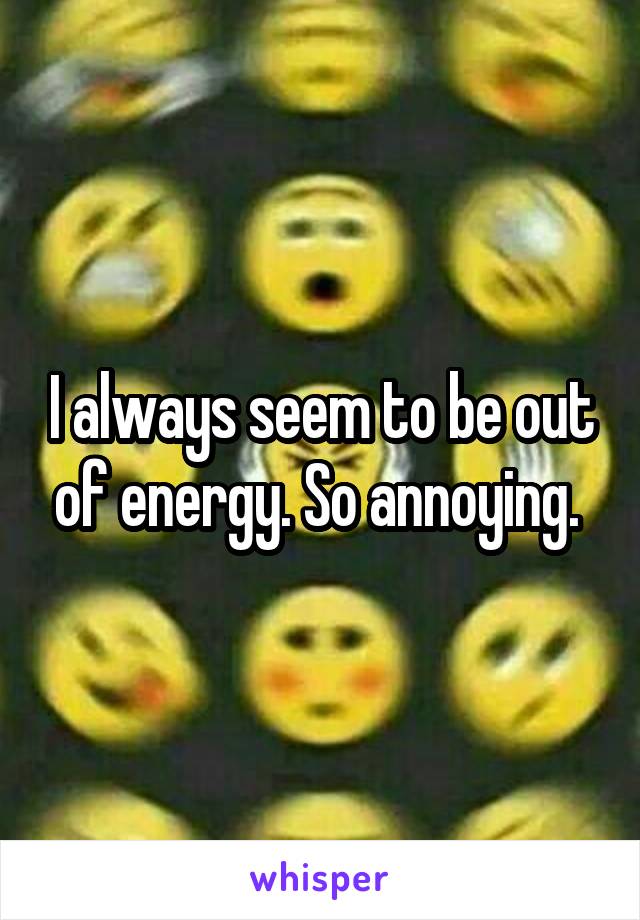 I always seem to be out of energy. So annoying. 