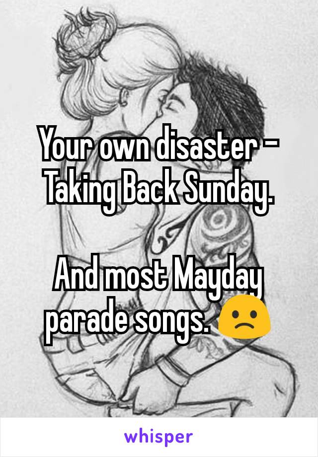 Your own disaster -Taking Back Sunday.

And most Mayday parade songs. 🙁