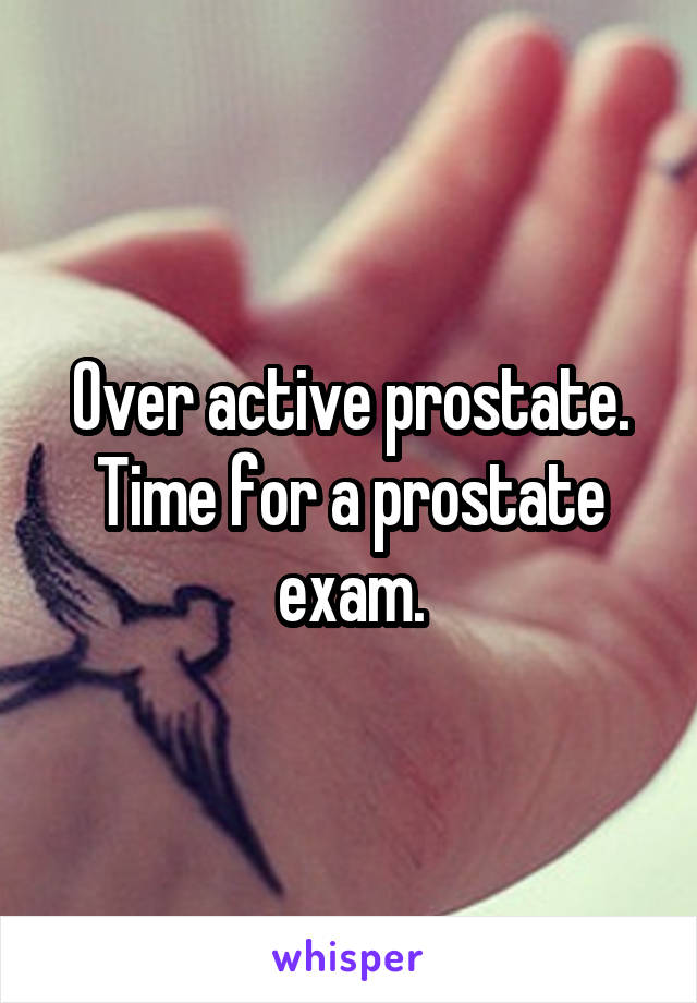 Over active prostate. Time for a prostate exam.