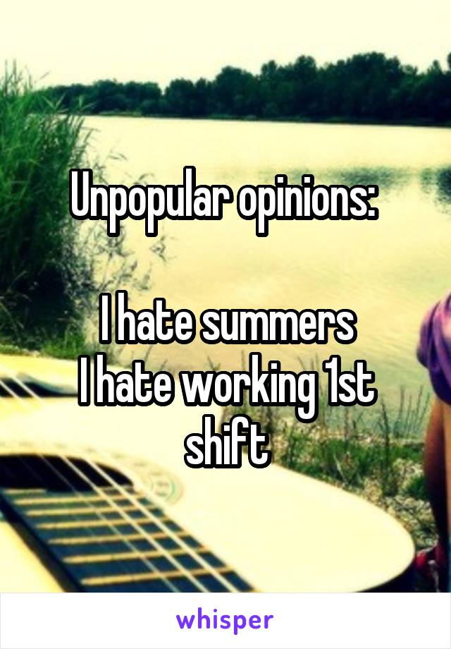 Unpopular opinions: 

I hate summers
I hate working 1st shift