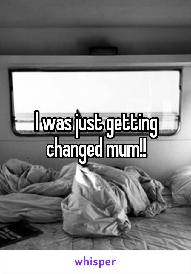 I was just getting changed mum!!