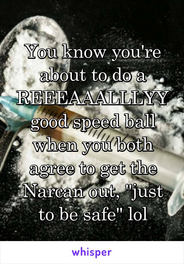 You know you're about to do a REEEAAALLLYY good speed ball when you both agree to get the Narcan out, "just to be safe" lol