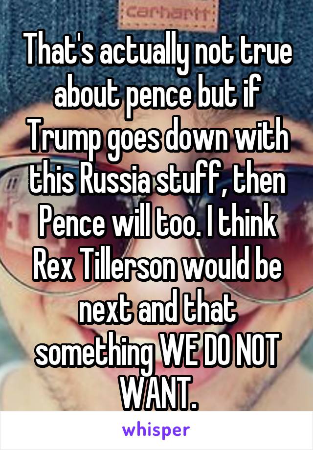 That's actually not true about pence but if Trump goes down with this Russia stuff, then Pence will too. I think Rex Tillerson would be next and that something WE DO NOT WANT.