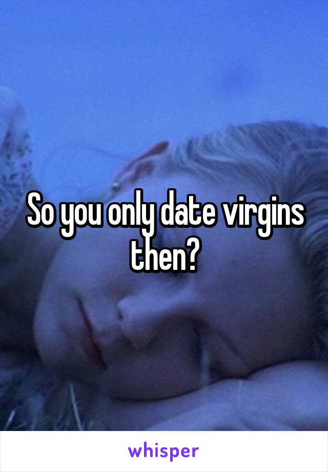 So you only date virgins then?