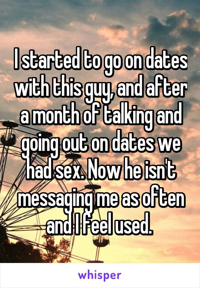 I started to go on dates with this guy, and after a month of talking and going out on dates we had sex. Now he isn't messaging me as often and I feel used. 