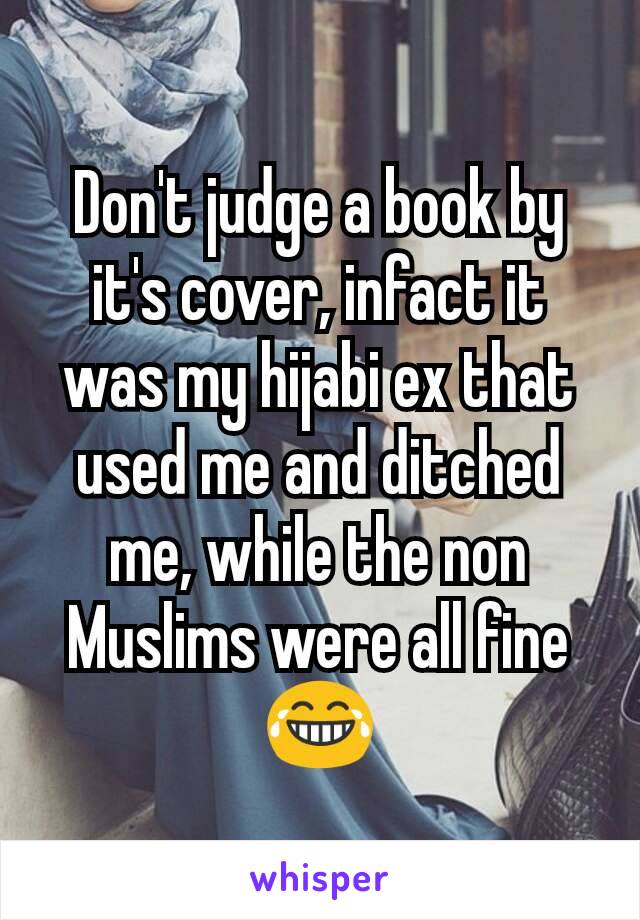 Don't judge a book by it's cover, infact it was my hijabi ex that used me and ditched me, while the non Muslims were all fine 😂