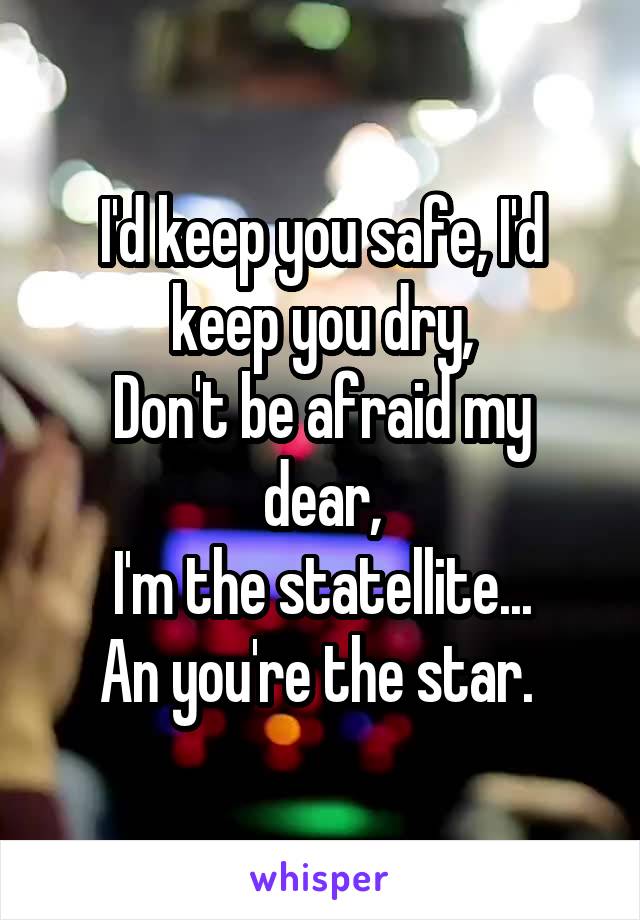 I'd keep you safe, I'd keep you dry,
Don't be afraid my dear,
I'm the statellite...
An you're the star. 