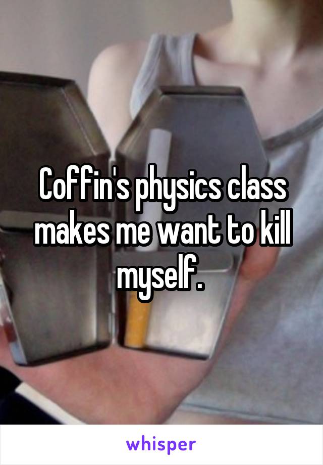 Coffin's physics class makes me want to kill myself. 