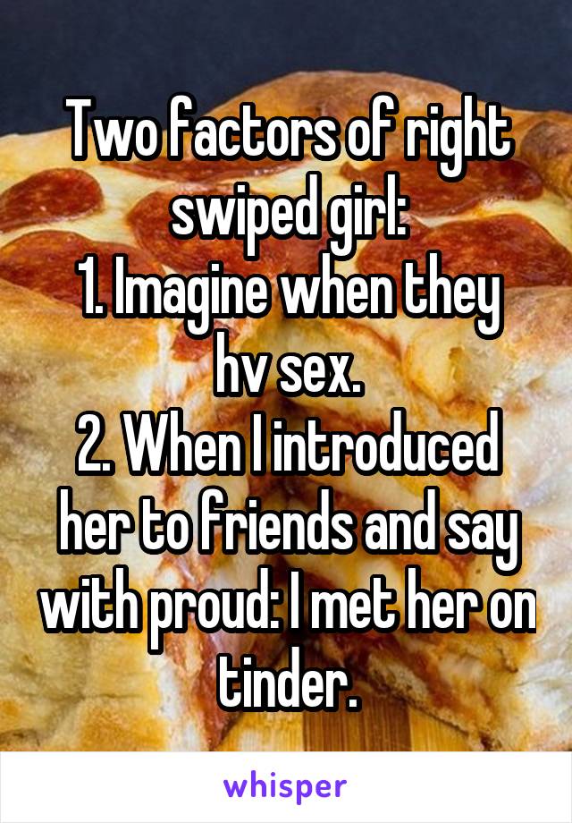 Two factors of right swiped girl:
1. Imagine when they hv sex.
2. When I introduced her to friends and say with proud: I met her on tinder.