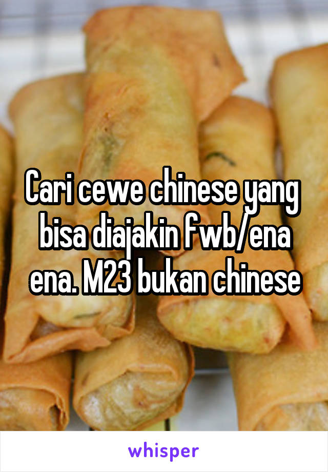 Cari cewe chinese yang  bisa diajakin fwb/ena ena. M23 bukan chinese