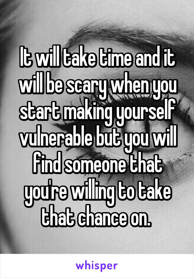 It will take time and it will be scary when you start making yourself vulnerable but you will find someone that you're willing to take that chance on. 