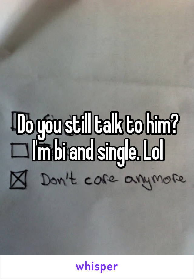 Do you still talk to him? I'm bi and single. Lol