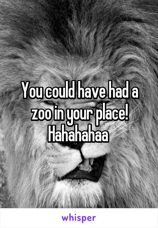 You could have had a zoo in your place! Hahahahaa 