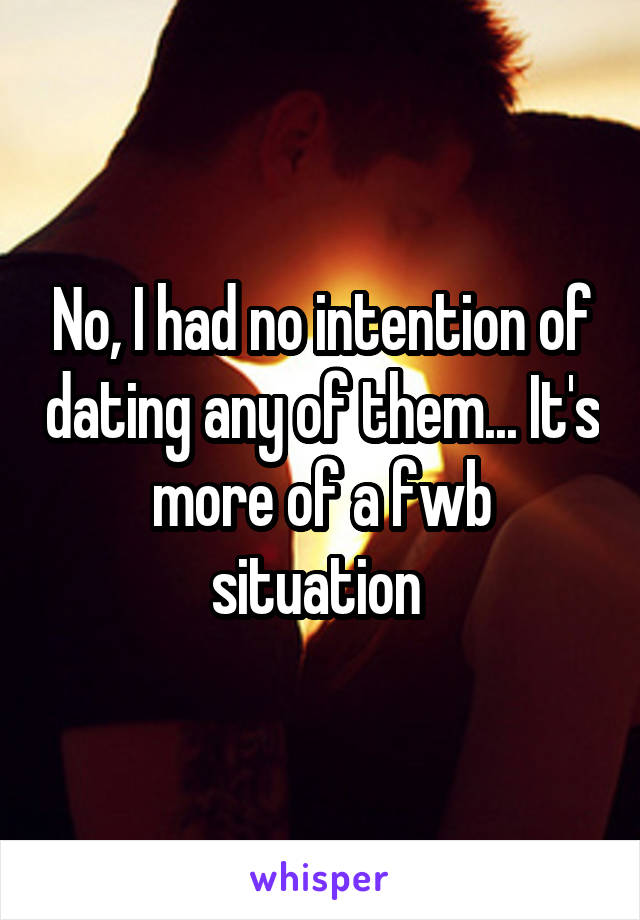 No, I had no intention of dating any of them... It's more of a fwb situation 