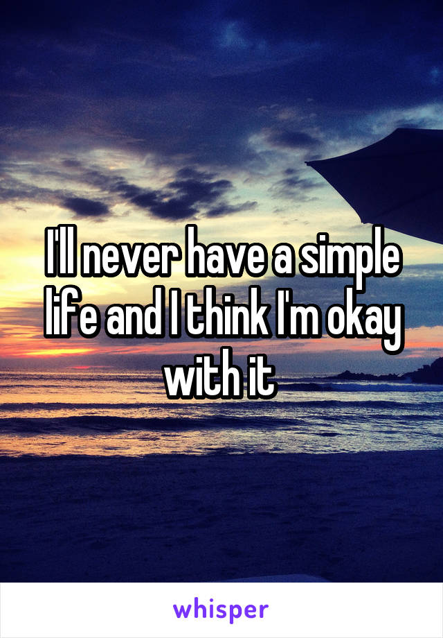 I'll never have a simple life and I think I'm okay with it 