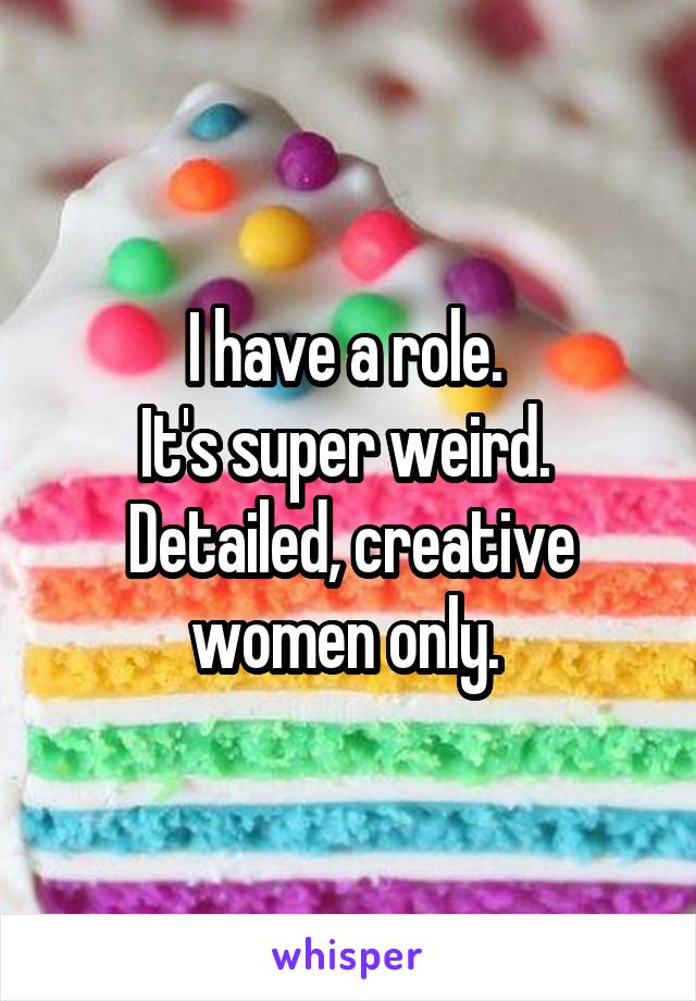 I have a role. 
It's super weird. 
Detailed, creative women only. 