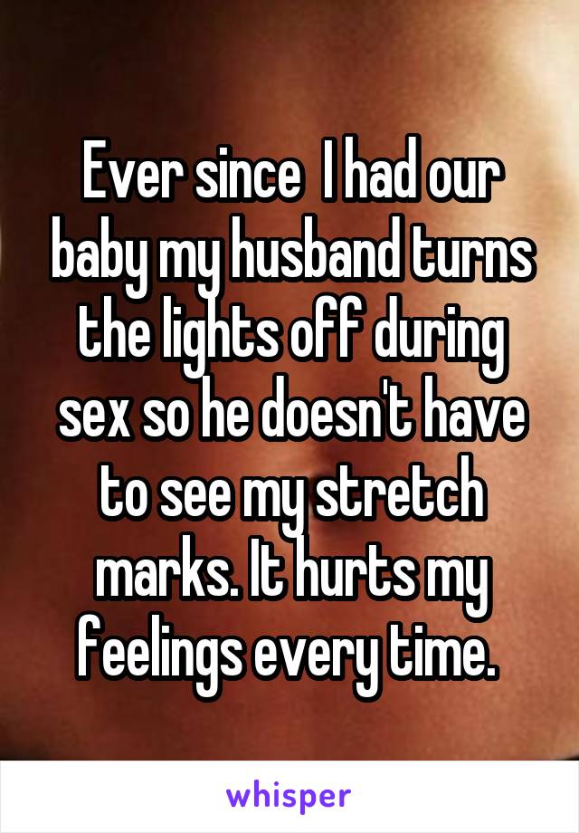 Ever since  I had our baby my husband turns the lights off during sex so he doesn't have to see my stretch marks. It hurts my feelings every time. 