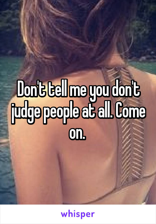 Don't tell me you don't judge people at all. Come on. 