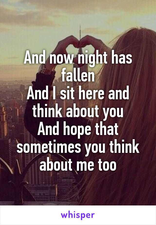 And now night has fallen
And I sit here and think about you
And hope that sometimes you think about me too