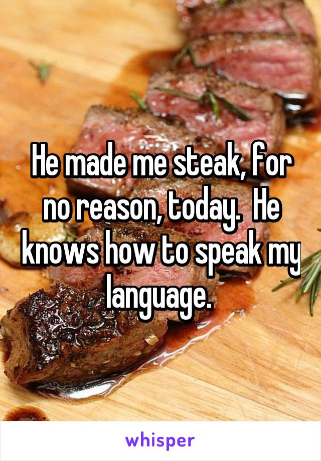 He made me steak, for no reason, today.  He knows how to speak my language. 