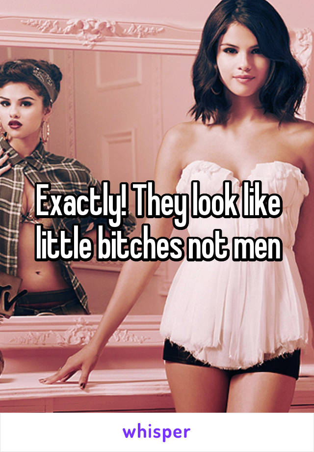 Exactly! They look like little bitches not men