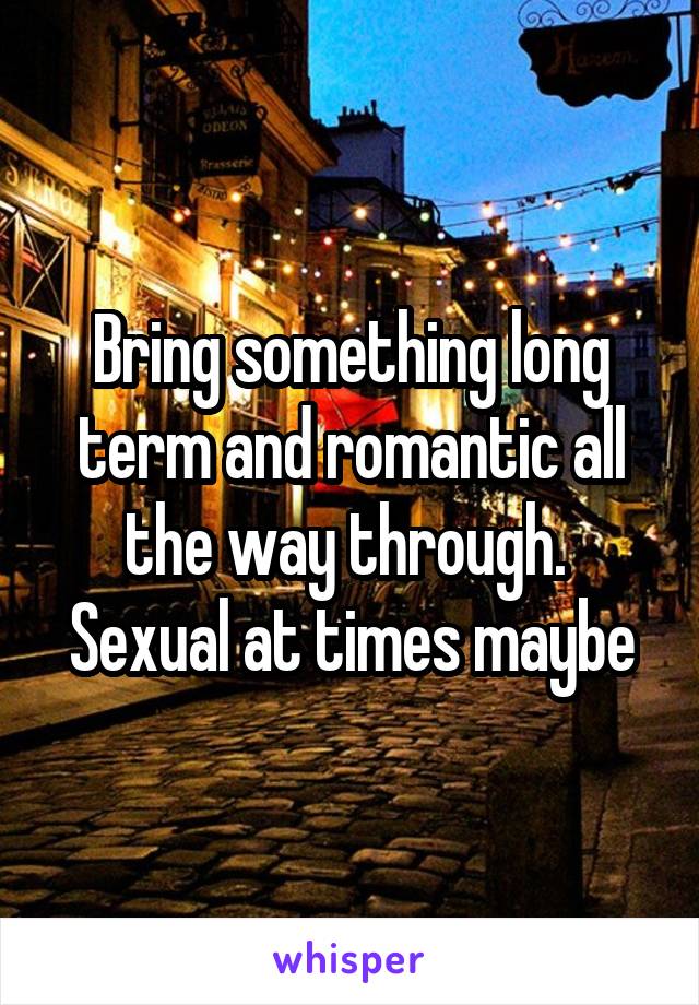 Bring something long term and romantic all the way through.  Sexual at times maybe