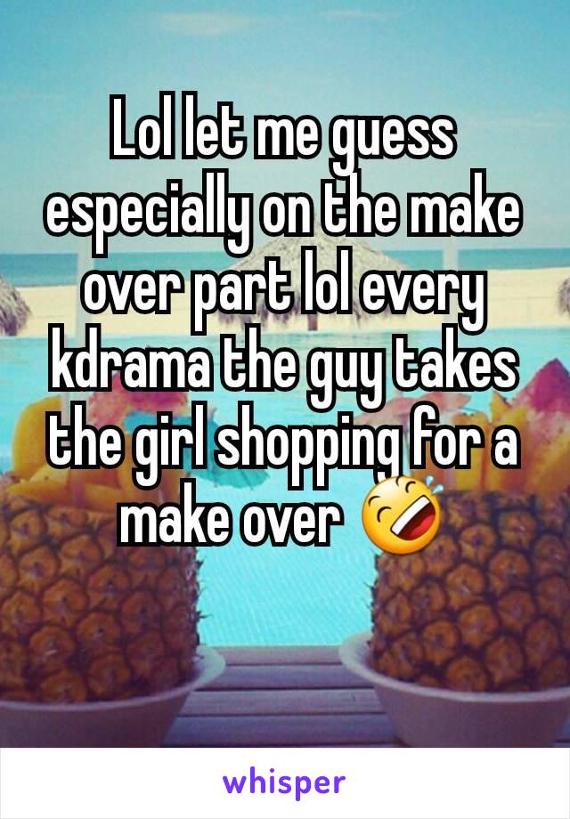 Lol let me guess especially on the make over part lol every kdrama the guy takes the girl shopping for a make over 🤣