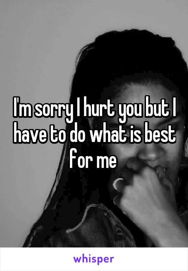 I'm sorry I hurt you but I have to do what is best for me 