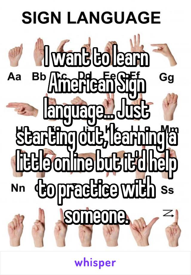 I want to learn American Sign language... Just starting out, learning a little online but it'd help to practice with someone.