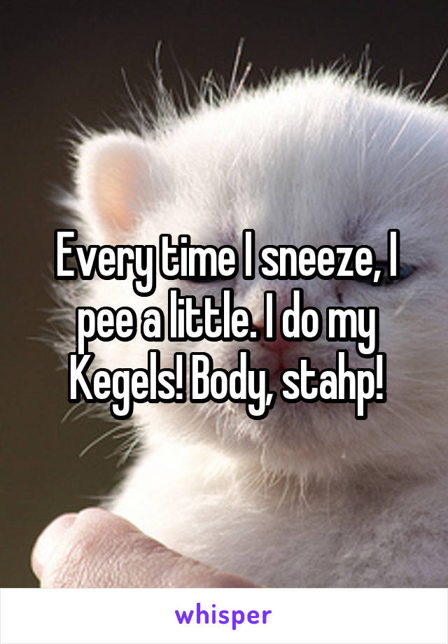 Every time I sneeze, I pee a little. I do my Kegels! Body, stahp!