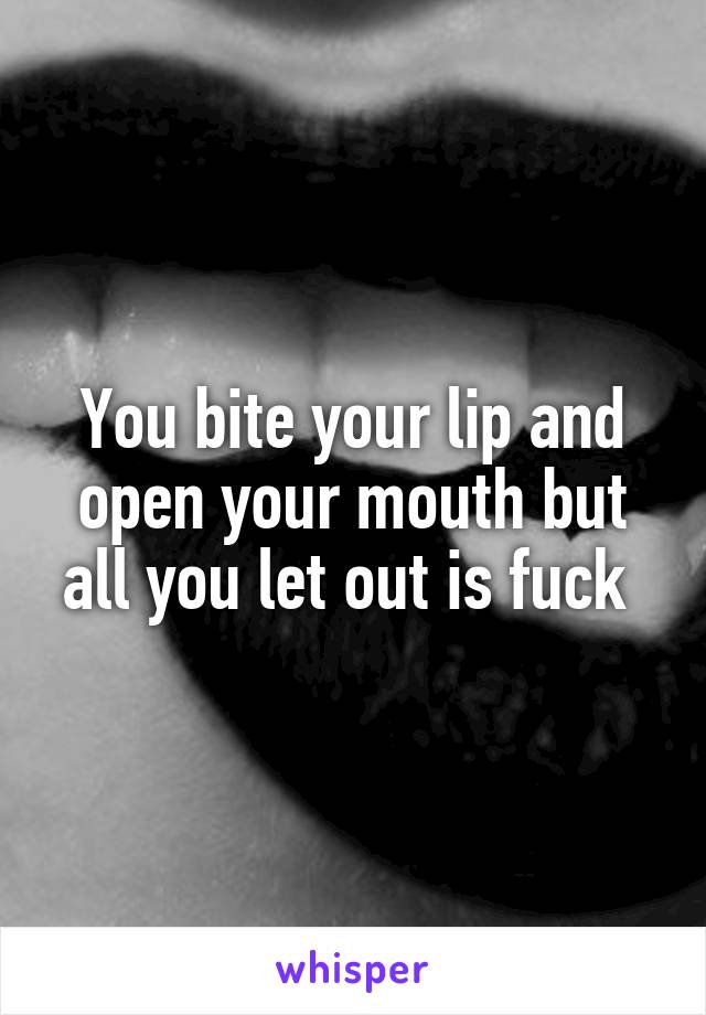 You bite your lip and open your mouth but all you let out is fuck 