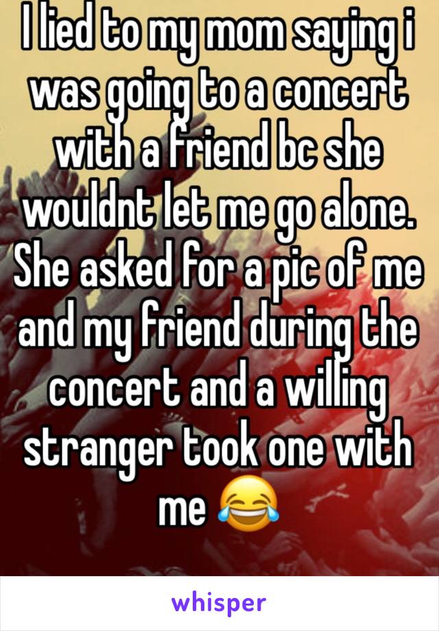 I lied to my mom saying i was going to a concert with a friend bc she wouldnt let me go alone. She asked for a pic of me and my friend during the concert and a willing stranger took one with me 😂