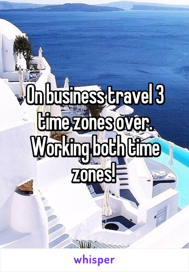 On business travel 3 time zones over. Working both time zones! 