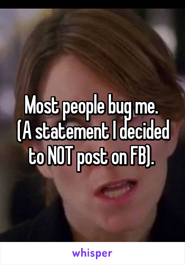 Most people bug me. 
(A statement I decided to NOT post on FB). 