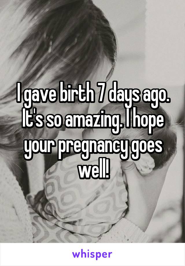 I gave birth 7 days ago. It's so amazing. I hope your pregnancy goes well!