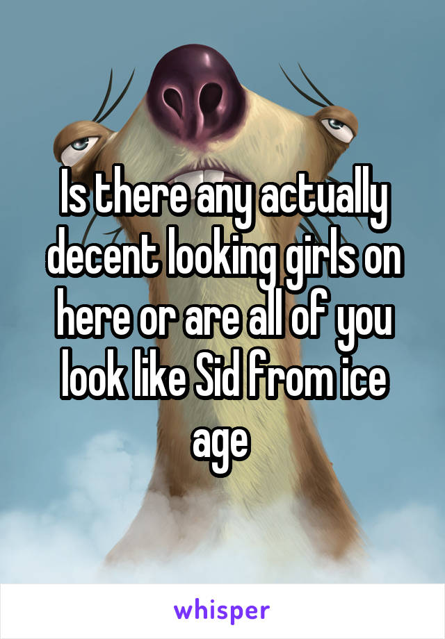 Is there any actually decent looking girls on here or are all of you look like Sid from ice age 