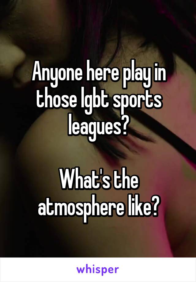 Anyone here play in those lgbt sports leagues?

What's the atmosphere like?