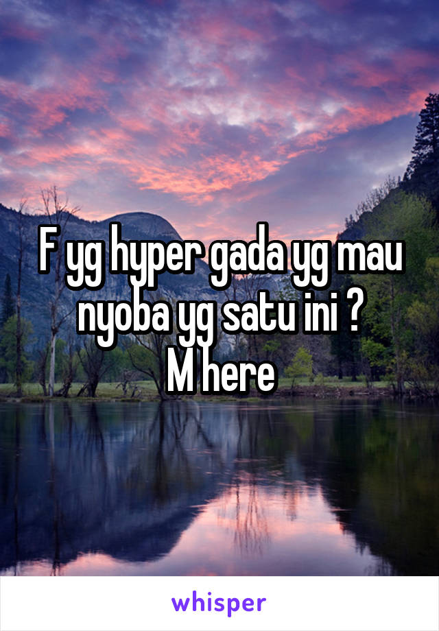 F yg hyper gada yg mau nyoba yg satu ini ?
M here